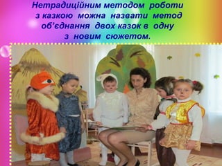 Нетрадиційним методом роботи
з казкою можна назвати метод
об’єднання двох казок в одну
з новим сюжетом.

 