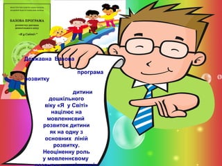 Державна Базова
програма
розвитку
дитини
дошкільного
віку «Я у Світі»
націлює на
мовленнєвий
розвиток дитини
як на одну з
основних ліній
розвитку.
Неоціненну роль
у мовленнєвому

 