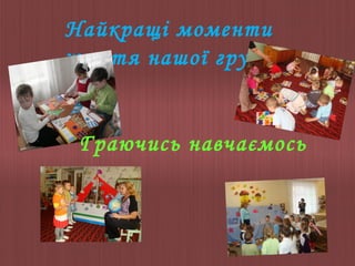Найкращі моменти
життя нашої групи

Граючись навчаємось

 