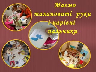 Маємо
талановиті руки
і чарівні
пальчики

 