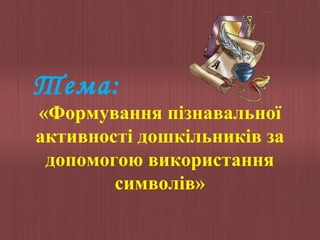 Тема:

«Формування пізнавальної
активності дошкільників за
допомогою використання
символів»

 