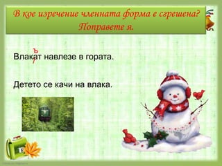 В кое изречение членната форма е сгрешена?
Поправете я.
ъ
Влакат навлезе в гората.
/

Детето се качи на влака.

FokinaLida.75@mail.ru

 