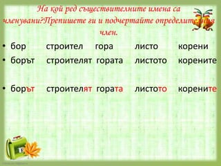 На кой ред съществителните имена са
членувани?Препишете ги и подчертайте определителния
член.
• бор
строител гора
листо
корени
• борът строителят гората листото корените
• борът

FokinaLida.75@mail.ru

строителят гората

листото

корените

 
