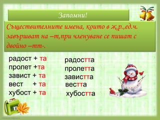 Запомни!
Съществителните имена, които в ж.р.,ед.ч.
завършват на –т,при членуване се пишат с
двойно –тт-.
радост + та
пролет +та
завист + та
вест + та
хубост + та

FokinaLida.75@mail.ru

радостта
пролетта
завистта
вестта
хубостта

 