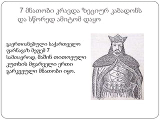 7 მნათობი კრავდა ზეციურ კაბადონს
და სწორედ ამიტომ დაყო

გაერთიანებული საქართველო
ფარნავაზ მეფემ 7
სამთავროდ, მაშინ თითოეული

კუთხის მფარველი ერთი
გარკვეული მნათობი იყო.

 