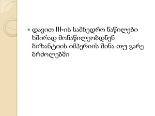 

დავით III-ის სამხედრო ნაწილები
ხშირად მონაწილეობდნენ
ბიზანტიის იმპერიის შინა თუ გარე
ბრძოლებში

 
