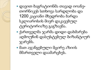 დავით ბაგრატიონმა თავად იოანეთორნიკეს სთხოვა სარდლობა და
1200 კაციანი მხედრობა ბარდა
სკლიაროსის მიერ დაკავებულ
ტერიტორიაზე გაგზავნა.
 ქართველმა ჯარმა დიდი დახმარება
აღმოუჩინ დასუსტებულ ბიზანტიურ
ჯარებს.
 მათ აჯანყებული მცირე აზიის
მმართველი დაამარცხეს.


 