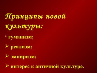 Принципы новой
культуры:
гуманизм;
реализм;
эмпиризм;
интерес к античной культуре.