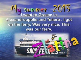 My summer 2013

I went to Greece in
Alexandroupolis and Tehero . I got
on the ferry. Was very nice. This
was our ferry.

 