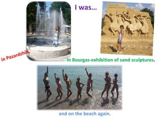 I was…

in Bourgas-exhibition of sand sculptures.

and on the beach again.

 