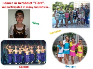 I dance in Acrobalet "Tiara".
We participated in many concerts in...

Sozopol

Bourgas

 