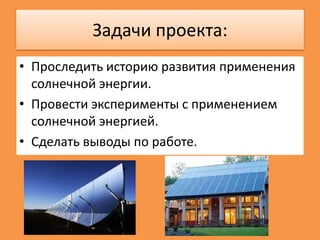 Задачи проекта:
• Проследить историю развития применения
солнечной энергии.
• Провести эксперименты с применением
солнечной энергией.
• Сделать выводы по работе.

 