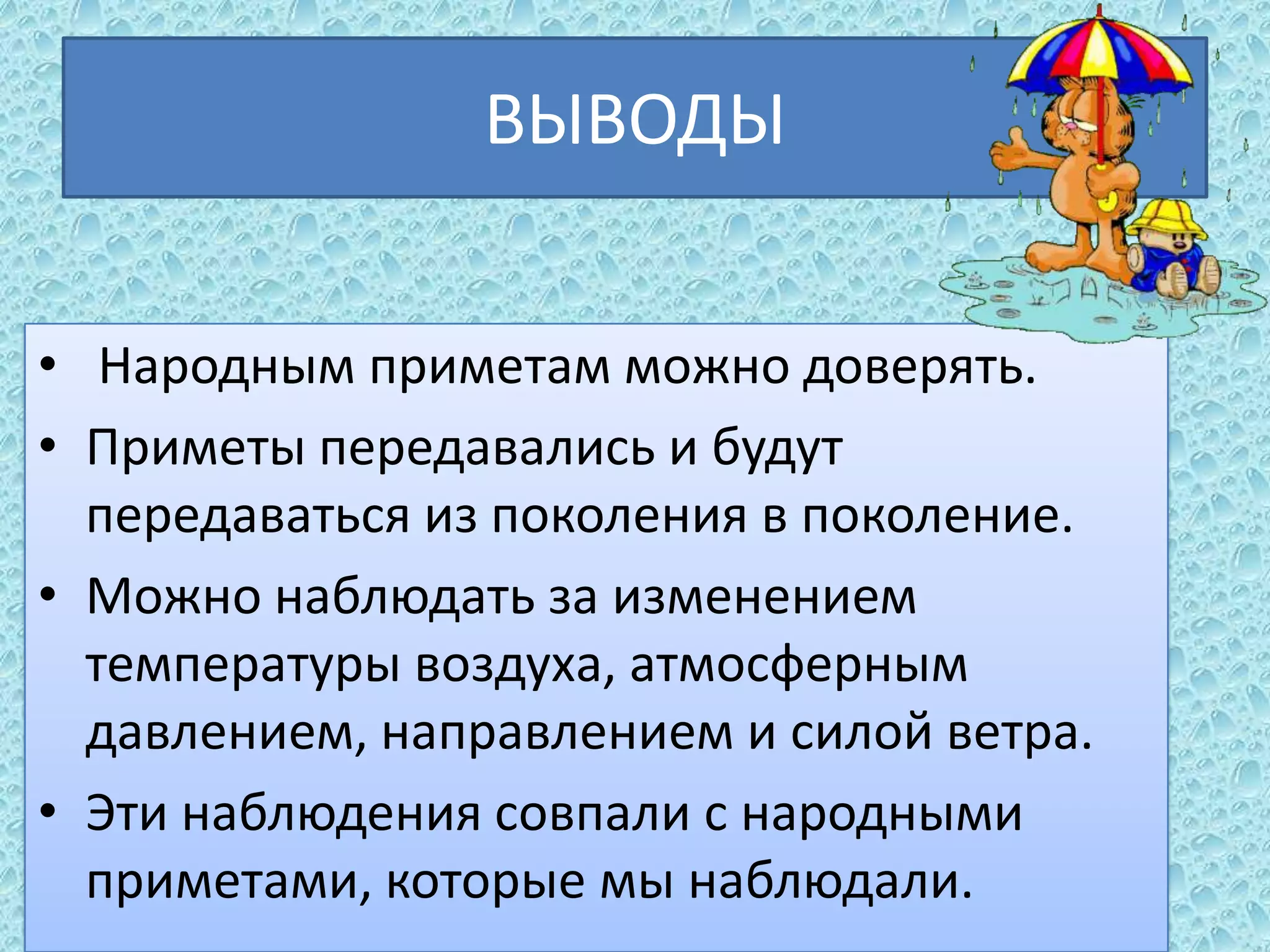 ВЫВОДЫ
• Народным приметам можно доверять.
• Приметы передавались и будут
передаваться из поколения в поколение.
• Можно наблюдать за изменением
температуры воздуха, атмосферным
давлением, направлением и силой ветра.
• Эти наблюдения совпали с народными
приметами, которые мы наблюдали.

 