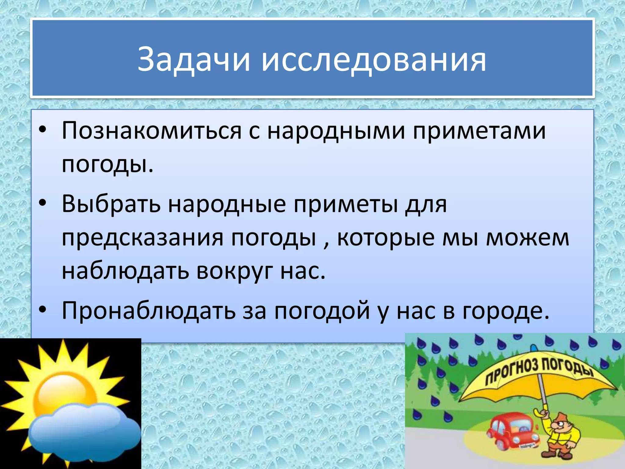 Задачи исследования
• Познакомиться с народными приметами
погоды.
• Выбрать народные приметы для
предсказания погоды , которые мы можем
наблюдать вокруг нас.
• Пронаблюдать за погодой у нас в городе.

 