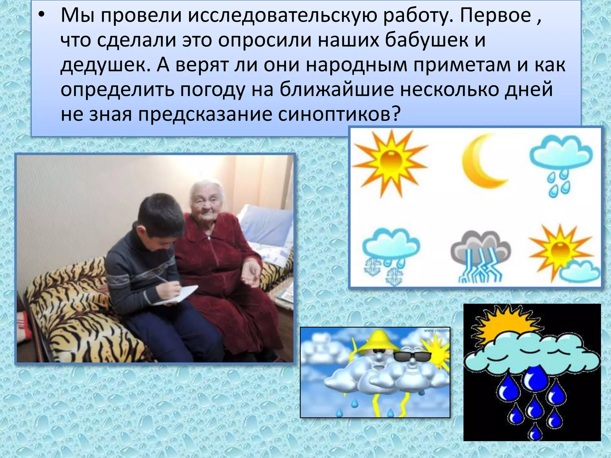 • Мы провели исследовательскую работу. Первое ,
что сделали это опросили наших бабушек и
дедушек. А верят ли они народным приметам и как
определить погоду на ближайшие несколько дней
не зная предсказание синоптиков?

 