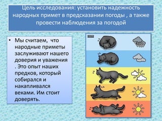 Цель исследования: установить надежность
народных примет в предсказании погоды , а также
провести наблюдения за погодой
• ...