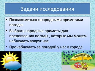 Задачи исследования
• Познакомиться с народными приметами
погоды.
• Выбрать народные приметы для
предсказания погоды , кот...