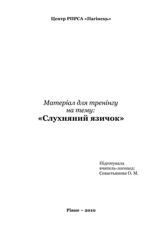 Центр РПРСА «Пагінець»

Матеріал для тренінгу
на тему:

«Слухняний язичок»

Підготувала
вчитель-логопед:
Севастьянова О. М.

Рівне – 2010

 