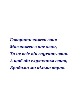 Говорити кожен звик –
Має кожен з нас язик,
Та не всіх він слухать звик.
А щоб він слухняним став,
Зробимо ми кілька вправ.

 