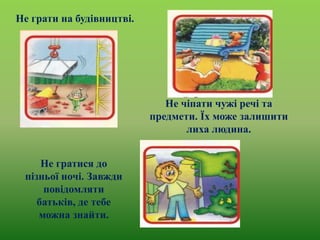 Не грати на будівництві.

Не чіпати чужі речі та
предмети. Їх може залишити
лиха людина.
Не гратися до
пізньої ночі. Завжди
повідомляти
батьків, де тебе
можна знайти.

 