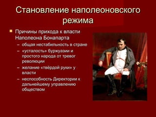 Становление наполеоновского
режима


Причины прихода к власти
Наполеона Бонапарта
– общая нестабильность в стране
– «усталость» буржуазии и
простого народа от тревог
революции
– желание «твёрдой руки» у
власти
– неспособность Директории к
дальнейшему управлению
обществом

 