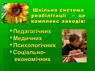 Шкільна система
реабілітації – це
комплекс заходів:

 Педагогічних
 Медичних
 Психологічних
 Соціальноекономічних

 