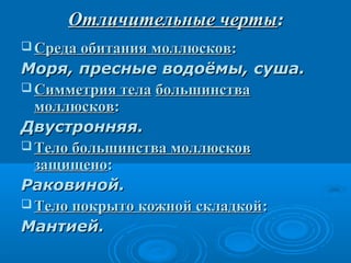 Отличительные черты:
 Среда обитания моллюсков:

Моря, пресные водоёмы, суша.
 Симметрия тела большинства
моллюсков:
Двустронняя.
 Тело большинства моллюсков
защищено:
Раковиной.
 Тело покрыто кожной складкой:
Мантией.

 