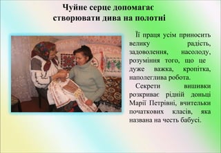 Чуйне серце допомагає
створювати дива на полотні
Її праця усім приносить
велику
радість,
задоволення,
насолоду,
розуміння того, що це
дуже важка, кропітка,
наполеглива робота.
Секрети
вишивки
розкриває рідній доньці
Марії Петрівні, вчительки
початкових класів, яка
названа на честь бабусі.

 