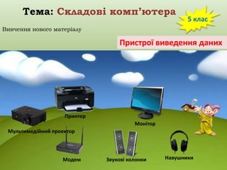 Тема: Складові комп’ютера

5 клас

Вивчення нового матеріалу

Пристрої виведення даних

Принтер
Монітор
Мультимедійний проектор

Модем

Звукові колонки

Навушники

 
