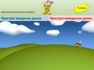 5 клас
Закріплення вивченого матеріалу

Пристрої введення даних

Пристрої виведення даних

 