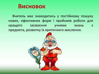Висновок
Вчитель має знаходитись у постійному пошуку
нових, ефективних форм і прийомів роботи для
кращого
засвоєння
учнями
знань
з
предмета, розвитку їх критичного мислення.

 