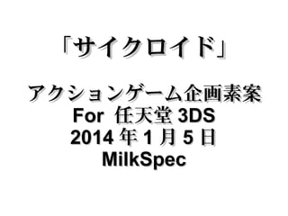 「サイクロイド」
アクションゲーム企画素案
For 任天堂 3DS
2014 年 1 月 5 日
MilkSpec

 