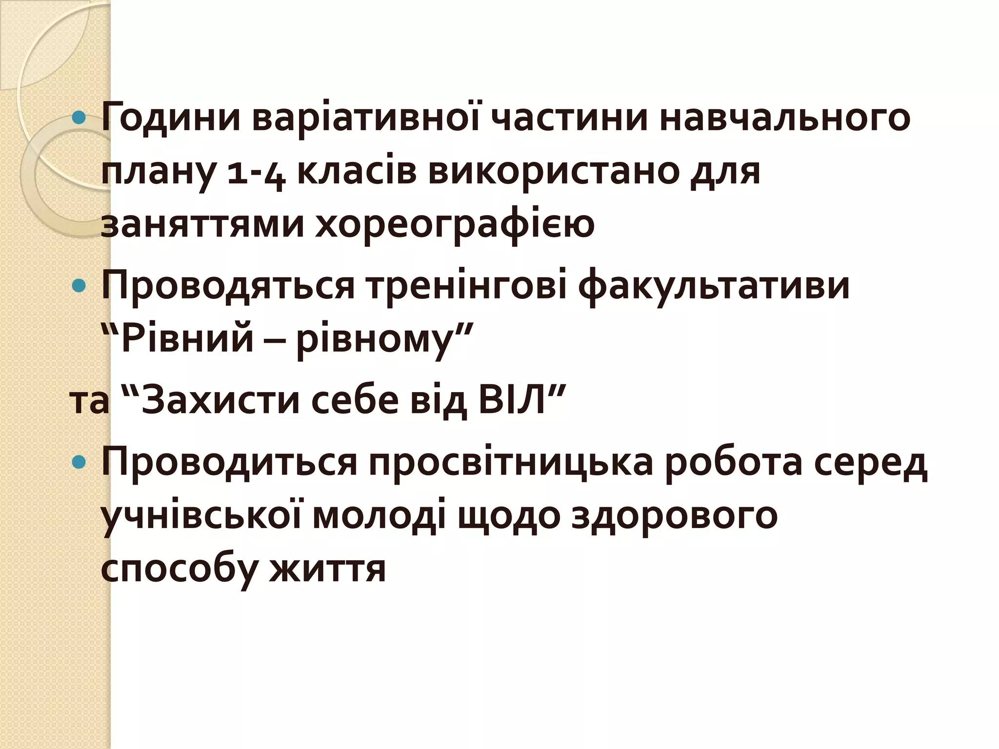 Години варіативної частини навчального
плану 1-4 класів використано для
заняттями хореографією
 Проводяться тренінгові факультативи
“Рівний – рівному”
та “Захисти себе від ВІЛ”
 Проводиться просвітницька робота серед
учнівської молоді щодо здорового
способу життя


 