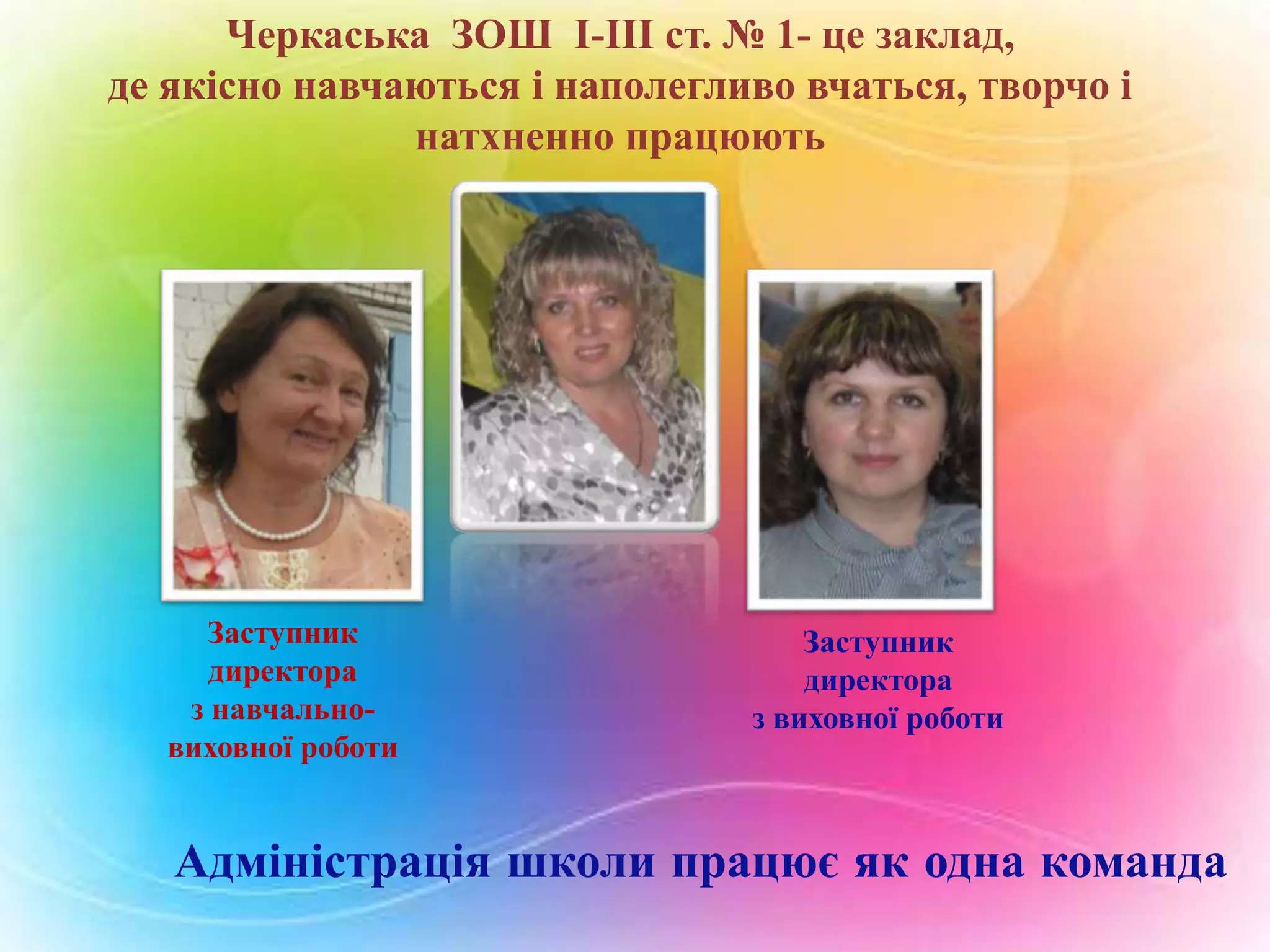 Черкаська ЗОШ І-ІІІ ст. № 1- це заклад,
де якісно навчаються і наполегливо вчаться, творчо і
натхненно працюють

Заступник
директора
з навчальновиховної роботи

Заступник
директора
з виховної роботи

Адміністрація школи працює як одна команда

 