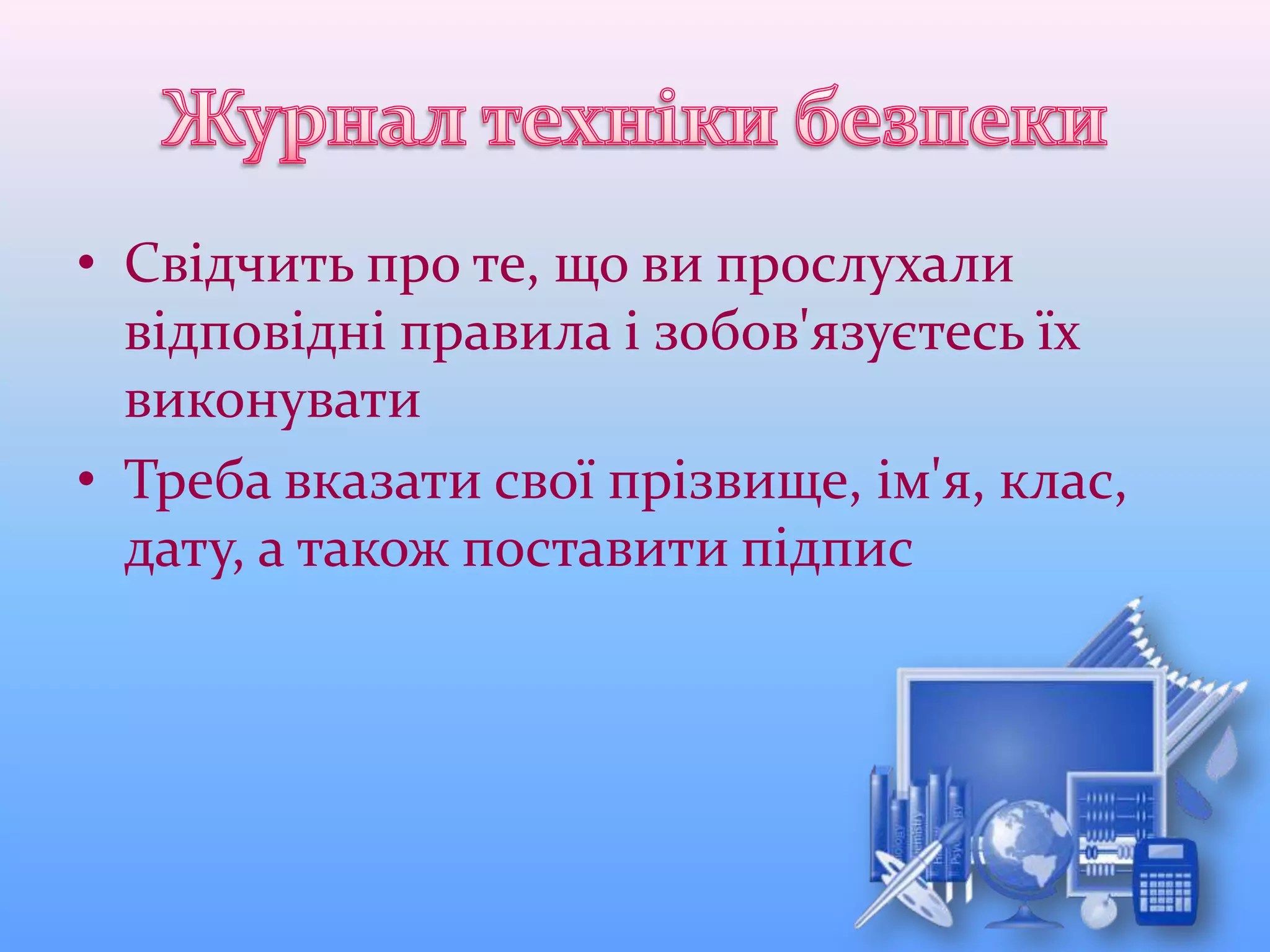 • Свідчить про те, що ви прослухали
відповідні правила і зобов'язуєтесь їх
виконувати
• Треба вказати свої прізвище, ім'я, клас,
дату, а також поставити підпис
 