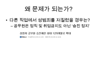 왜 문제가 되는가?
• 다른 직업에서 성범죄를 저질렀을 경우는?
– 공무원은 정직 및 취업금지도 아닌 ‘승진 정지’

 