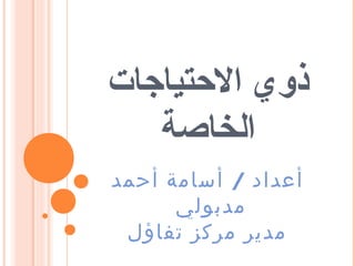 ‫ذوي التحتياجات‬
‫الخاصة‬
‫أعداد / أسامة أحمد‬
‫مدبولي‬
‫مدير مركز تفاؤل‬

 