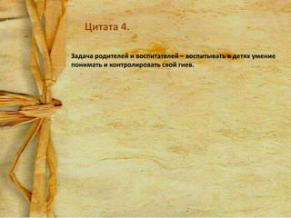 Цитата 4.
Задача родителей и воспитателей – воспитывать в детях умение
понимать и контролировать свой гнев.

 