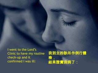 I went to the Lord’s
Clinic to have my routine
check-up and it
confirmed I was ill:

我到主的診所作例行體
檢，
結果證實我病了：

 
