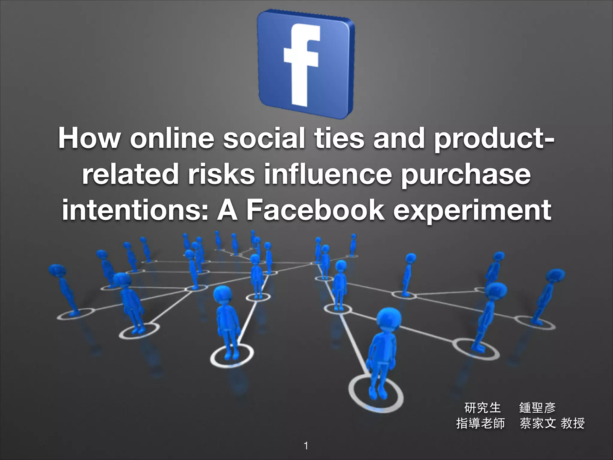 How online social ties and productrelated risks inﬂuence purchase
intentions: A Facebook experiment

研究⽣生
指導⽼老師
1

鍾聖彥
蔡家⽂文 教授

 