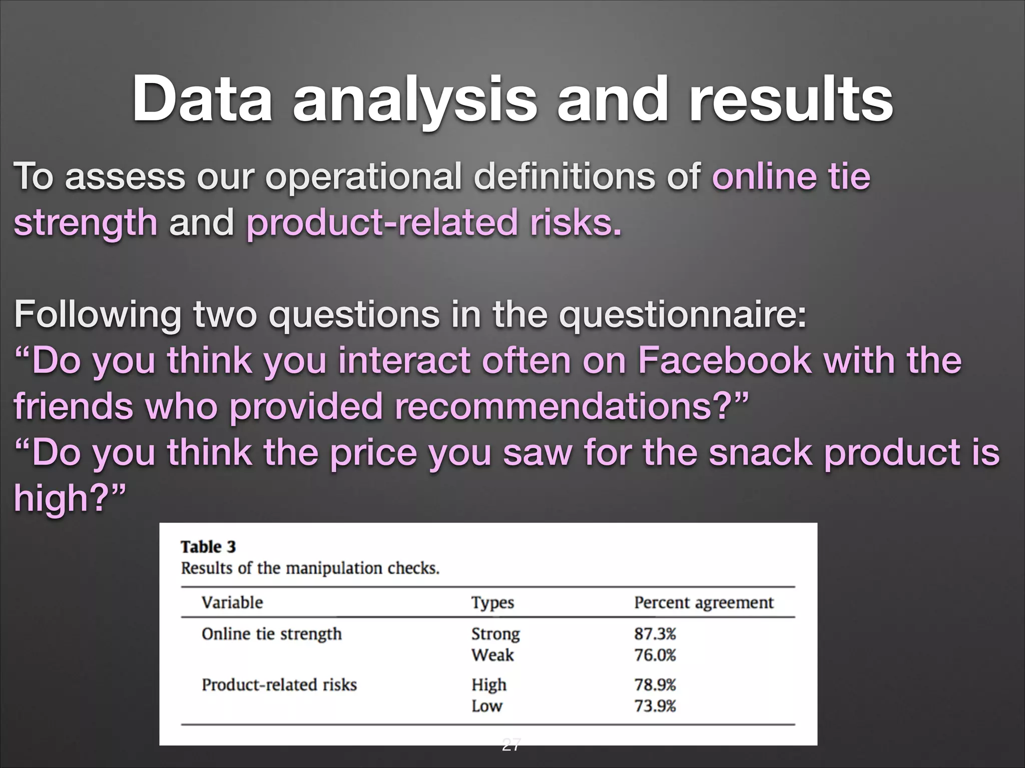 Data analysis and results
To assess our operational deﬁnitions of online tie
strength and product-related risks.
!

Following two questions in the questionnaire:
‘‘Do you think you interact often on Facebook with the
friends who provided recommendations?’’
‘‘Do you think the price you saw for the snack product is
high?’’

27

 