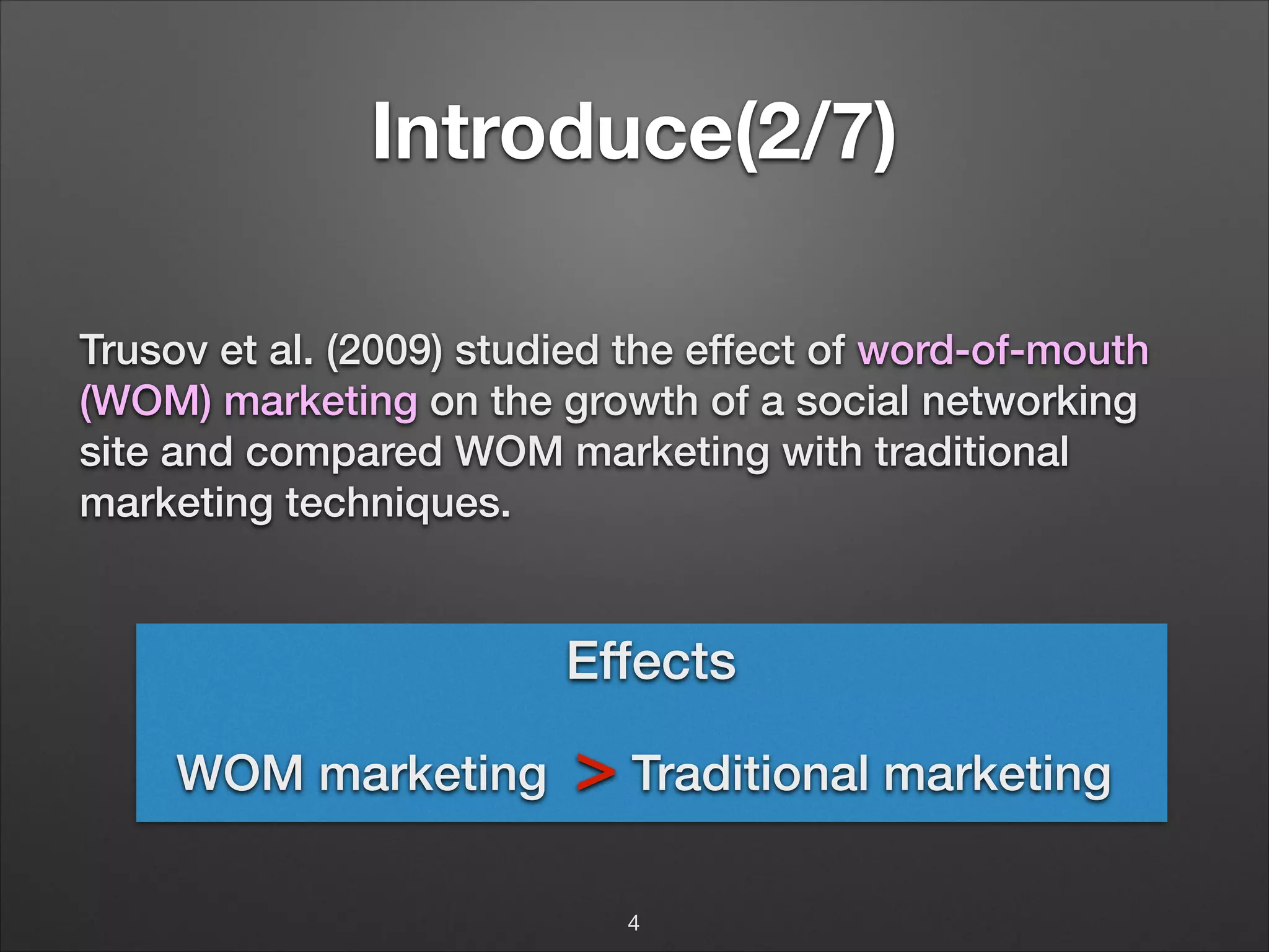 Introduce(2/7)
Trusov et al. (2009) studied the effect of word-of-mouth
(WOM) marketing on the growth of a social networking
site and compared WOM marketing with traditional
marketing techniques.

Effects
WOM marketing

> Traditional marketing
4

 