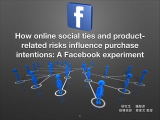 How online social ties and productrelated risks inﬂuence purchase
intentions: A Facebook experiment

研究⽣生
指導⽼老師
1

鍾聖彥
蔡家⽂文 教授

 