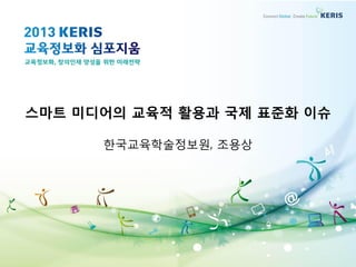 스마트 미디어의 교육적 활용과 국제 표준화 이슈
한국교육학술정보원, 조용상

 