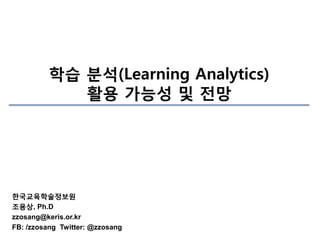 학습 분석(Learning Analytics)
활용 가능성 및 전망

한국교육학술정보원
조용상, Ph.D
zzosang@keris.or.kr
FB: /zzosang Twitter: @zzosang

 
