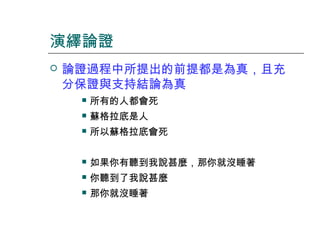 演繹論證


論證過程中所提出的前提都是為真，且充
分保證與支持結論為真


所有的人都會死



蘇格拉底是人



所以蘇格拉底會死



如果你有聽到我說甚麼，那你就沒睡著



你聽到了我說甚麼



那你就沒睡著

 