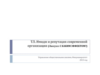 Т.5. Имидж и репутация современной
организации (Лассуэл: С КАКИМ ЭФФЕКТОМ?)

Управление общественными связями, Финуниверситет
2013 год

 