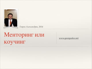 Георги Александров, 2014

Менторинг или
коучинг

www.georgealex.net

 