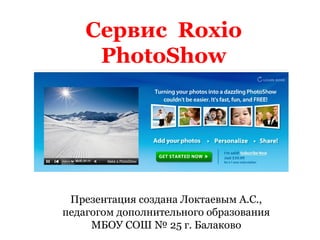 Сервис Roxio
PhotoShow

Презентация создана Локтаевым А.С.,
педагогом дополнительного образования
МБОУ СОШ № 25 г. Балаково

 