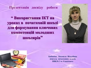 Презентація досвіду роботи

“ Використання ІКТ на
уроках в початковій школі
для формування ключових
компетенцій молодших
школярів”

Бабиніна Людмила Віталіївна
вчитель початкових класів
НВК№ 3 м. Єнакієвого

 